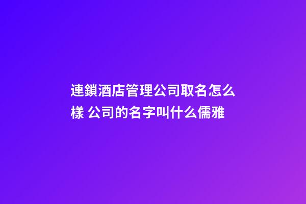 連鎖酒店管理公司取名怎么樣 公司的名字叫什么儒雅-第1張-公司起名-玄機派